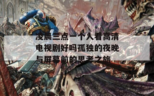 凌晨三点一个人看高清电视剧好吗孤独的夜晚与屏幕前的思考之旅