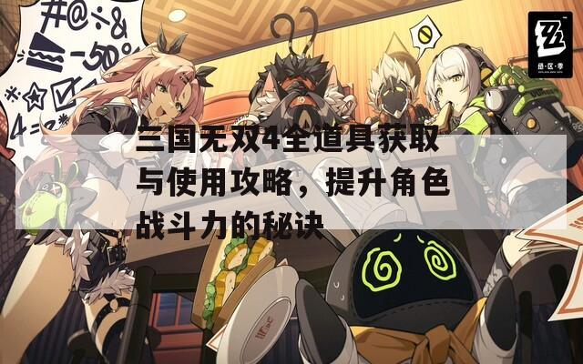三国无双4全道具获取与使用攻略，提升角色战斗力的秘诀