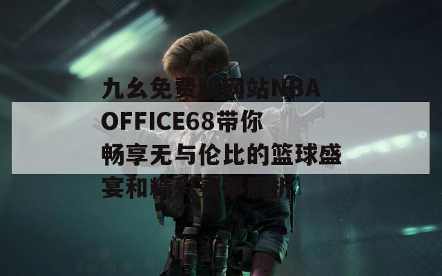 九幺免费版网站NBAOFFICE68带你畅享无与伦比的篮球盛宴和精彩赛事解析