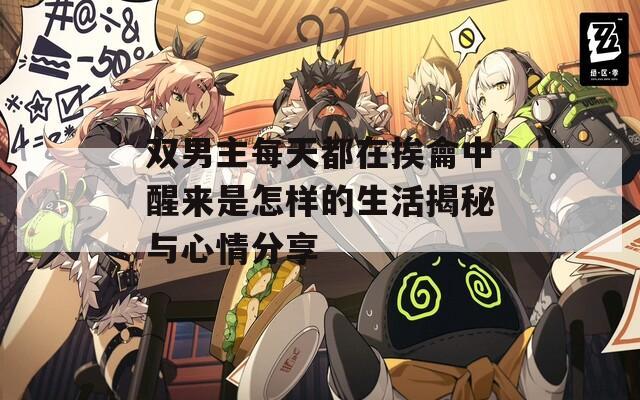 双男主每天都在挨龠中醒来是怎样的生活揭秘与心情分享