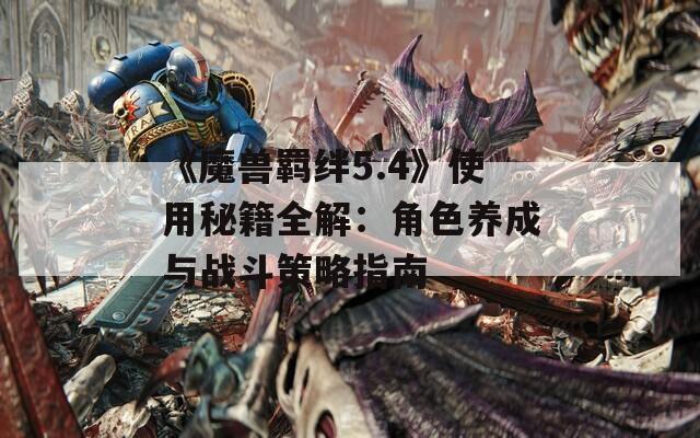 《魔兽羁绊5.4》使用秘籍全解：角色养成与战斗策略指南