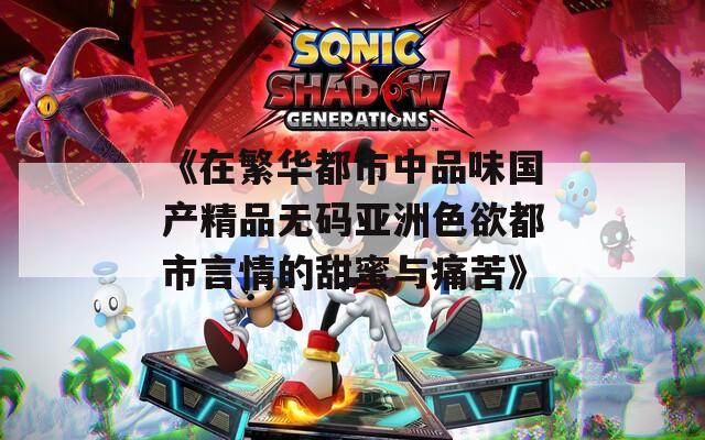 《在繁华都市中品味国产精品无码亚洲色欲都市言情的甜蜜与痛苦》