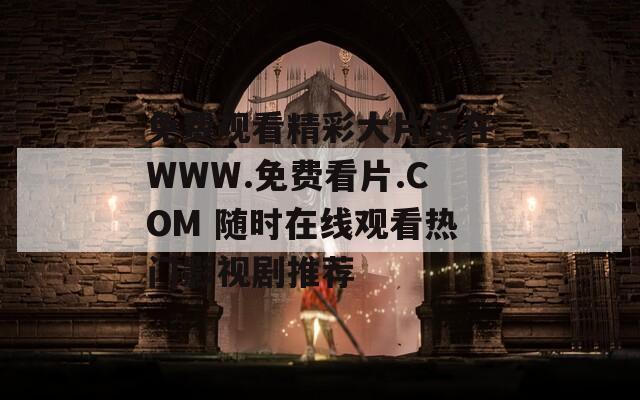免费观看精彩大片尽在WWW.免费看片.COM 随时在线观看热门影视剧推荐