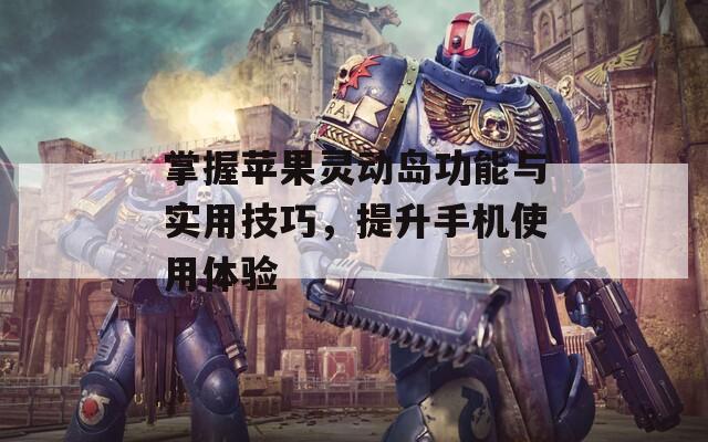 掌握苹果灵动岛功能与实用技巧，提升手机使用体验