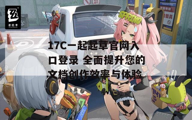 17C一起起草官网入口登录 全面提升您的文档创作效率与体验