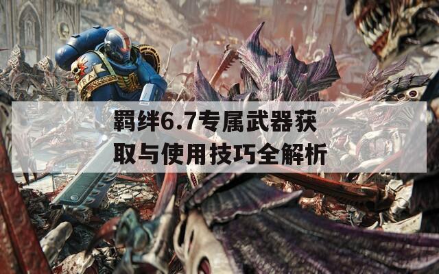 羁绊6.7专属武器获取与使用技巧全解析