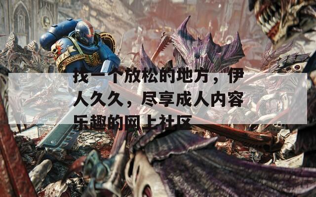 找一个放松的地方，伊人久久，尽享成人内容乐趣的网上社区