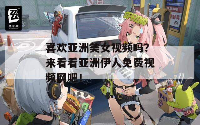 喜欢亚洲美女视频吗？来看看亚洲伊人免费视频网吧！