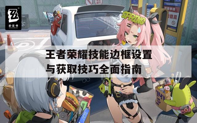 王者荣耀技能边框设置与获取技巧全面指南