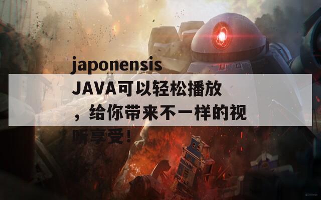 japonensisJAVA可以轻松播放，给你带来不一样的视听享受！