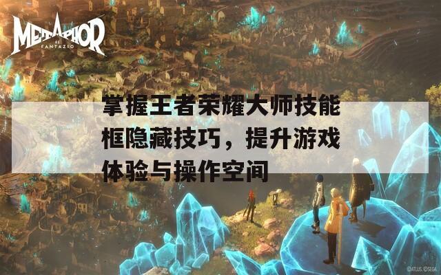 掌握王者荣耀大师技能框隐藏技巧，提升游戏体验与操作空间
