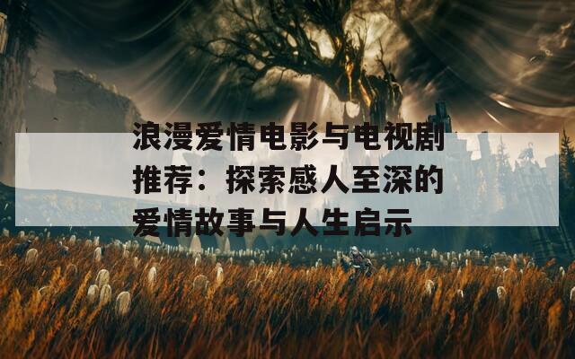 浪漫爱情电影与电视剧推荐：探索感人至深的爱情故事与人生启示