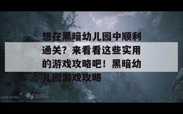 想在黑暗幼儿园中顺利通关？来看看这些实用的游戏攻略吧！黑暗幼儿园游戏攻略