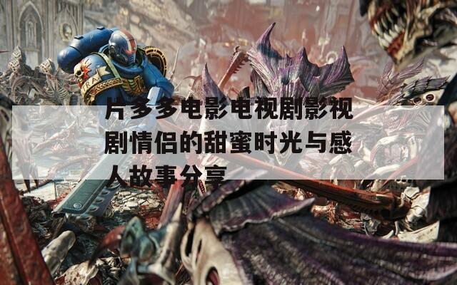 片多多电影电视剧影视剧情侣的甜蜜时光与感人故事分享