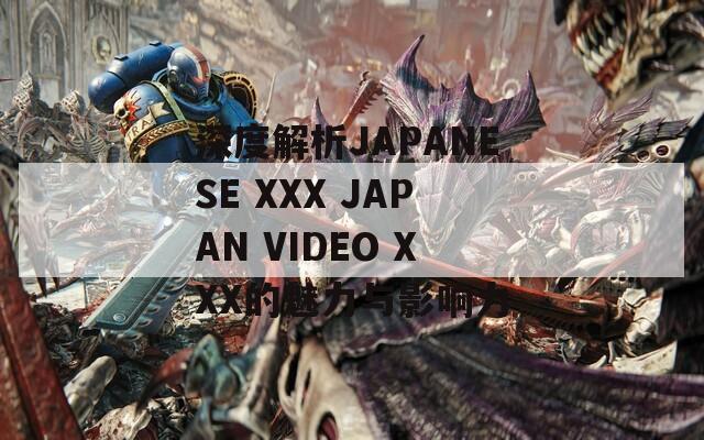 深度解析JAPANESE XXX JAPAN VIDEO XXX的魅力与影响力