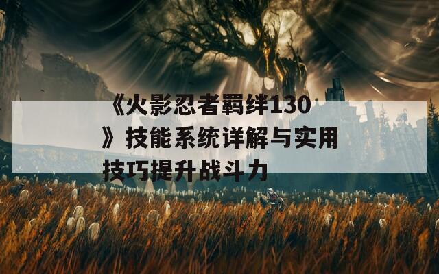 《火影忍者羁绊130》技能系统详解与实用技巧提升战斗力