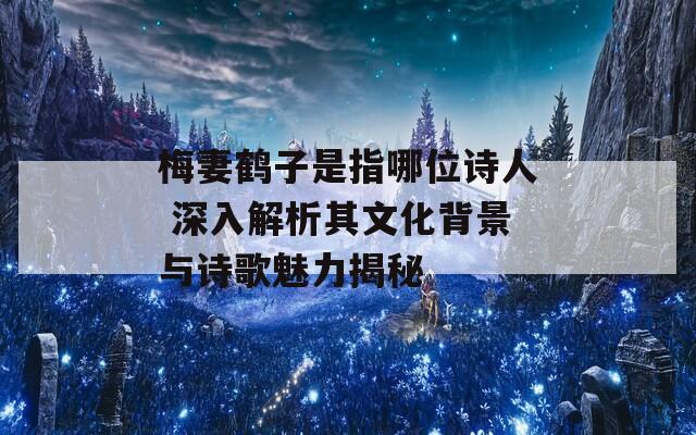 梅妻鹤子是指哪位诗人 深入解析其文化背景与诗歌魅力揭秘
