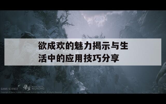 欲成欢的魅力揭示与生活中的应用技巧分享
