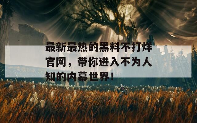 最新最热的黑料不打烊官网，带你进入不为人知的内幕世界！