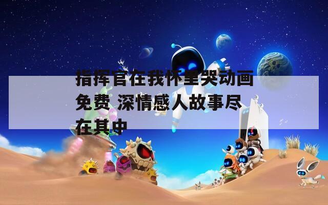 指挥官在我怀里哭动画免费 深情感人故事尽在其中