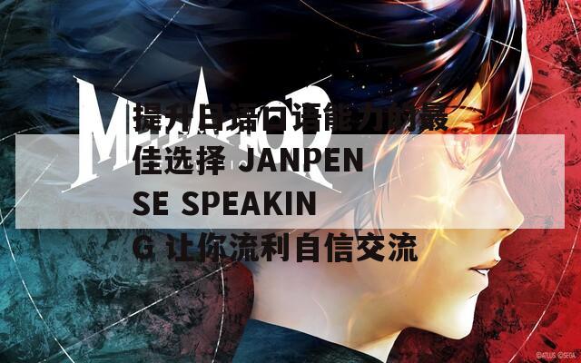 提升日语口语能力的最佳选择 JANPENSE SPEAKING 让你流利自信交流