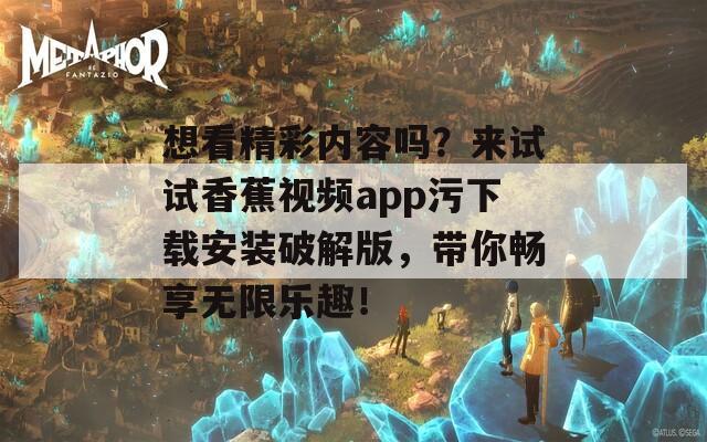 想看精彩内容吗？来试试香蕉视频app污下载安装破解版，带你畅享无限乐趣！