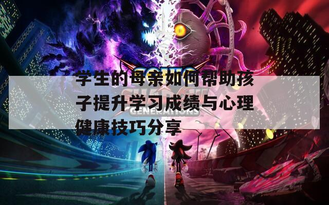 学生的母亲如何帮助孩子提升学习成绩与心理健康技巧分享