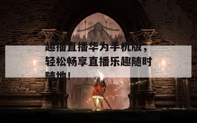 趣播直播华为手机版，轻松畅享直播乐趣随时随地！