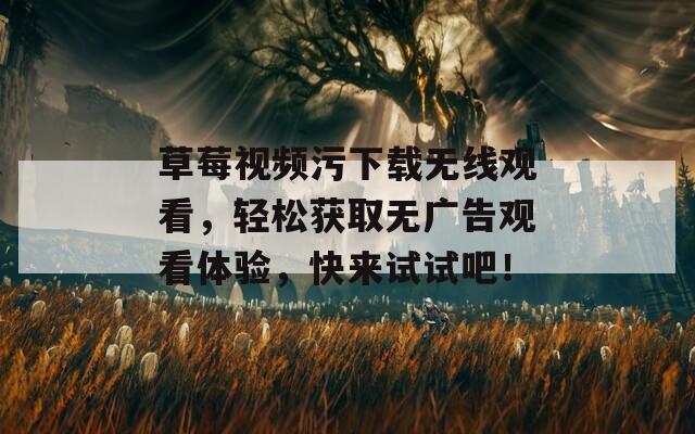 草莓视频污下载无线观看，轻松获取无广告观看体验，快来试试吧！