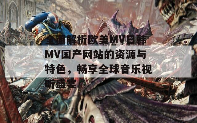 全面解析欧美MV日韩MV国产网站的资源与特色，畅享全球音乐视听盛宴