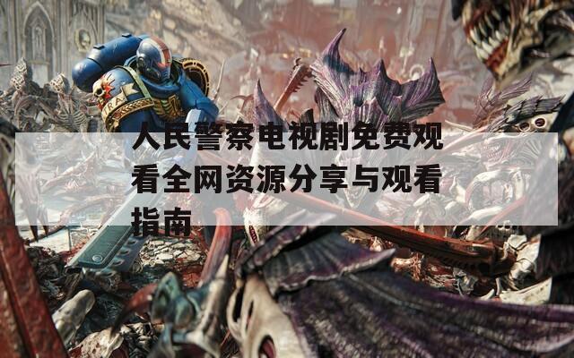 人民警察电视剧免费观看全网资源分享与观看指南