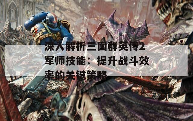 深入解析三国群英传2军师技能：提升战斗效率的关键策略