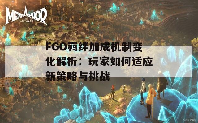 FGO羁绊加成机制变化解析：玩家如何适应新策略与挑战