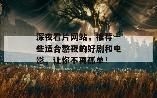深夜看片网站，推荐一些适合熬夜的好剧和电影，让你不再孤单！