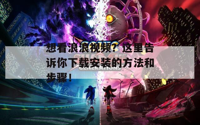想看浪浪视频？这里告诉你下载安装的方法和步骤！