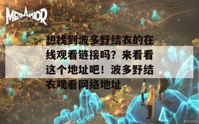 想找到波多野结衣的在线观看链接吗？来看看这个地址吧！波多野结衣观看网络地址
