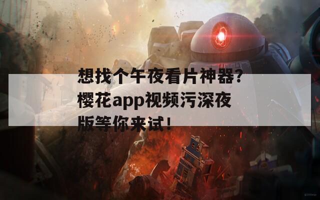 想找个午夜看片神器？樱花app视频污深夜版等你来试！