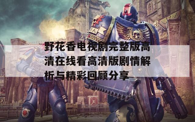 野花香电视剧完整版高清在线看高清版剧情解析与精彩回顾分享