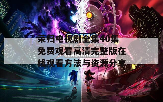 荣归电视剧全集40集免费观看高清完整版在线观看方法与资源分享