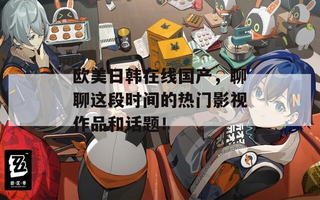 欧美日韩在线国产，聊聊这段时间的热门影视作品和话题！