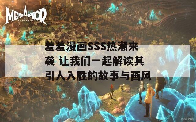 羞羞漫画SSS热潮来袭 让我们一起解读其引人入胜的故事与画风