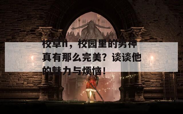 校草h，校园里的男神真有那么完美？谈谈他的魅力与烦恼！
