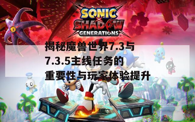 揭秘魔兽世界7.3与7.3.5主线任务的重要性与玩家体验提升