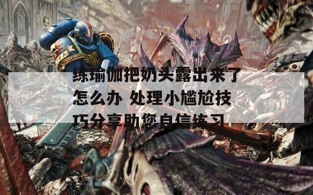 练瑜伽把奶头露出来了怎么办 处理小尴尬技巧分享助您自信练习