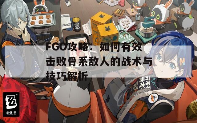 FGO攻略：如何有效击败骨系敌人的战术与技巧解析