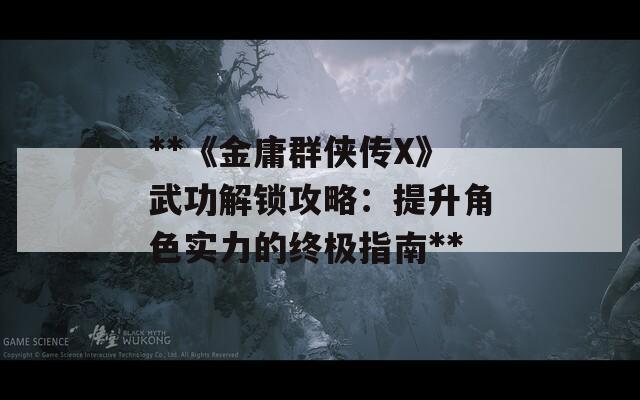 **《金庸群侠传X》武功解锁攻略：提升角色实力的终极指南**