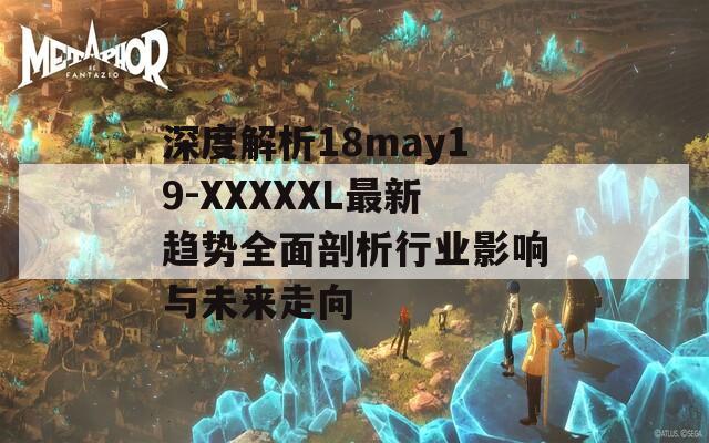 深度解析18may19-XXXXXL最新趋势全面剖析行业影响与未来走向