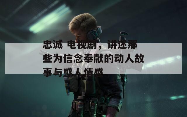 忠诚 电视剧，讲述那些为信念奉献的动人故事与感人情感