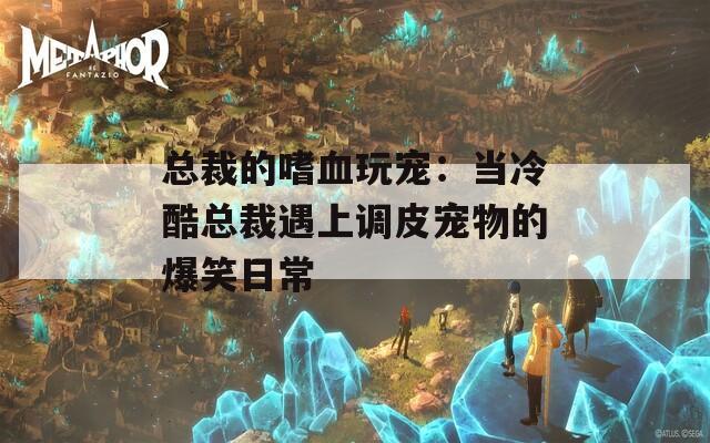 总裁的嗜血玩宠：当冷酷总裁遇上调皮宠物的爆笑日常