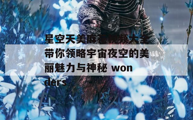 星空天美麻花视频大全带你领略宇宙夜空的美丽魅力与神秘 wonders